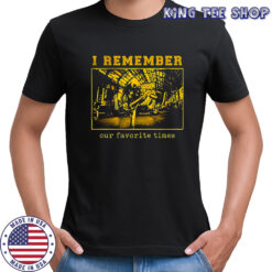 I remember our favorite times shirt