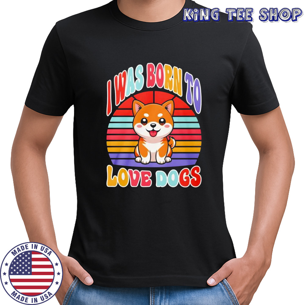 I was born to love dogs shirt