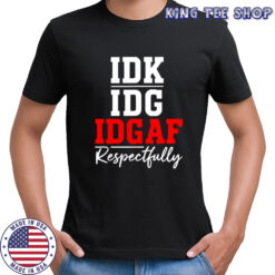 IDK IDC IDGAF Respectfully shirt