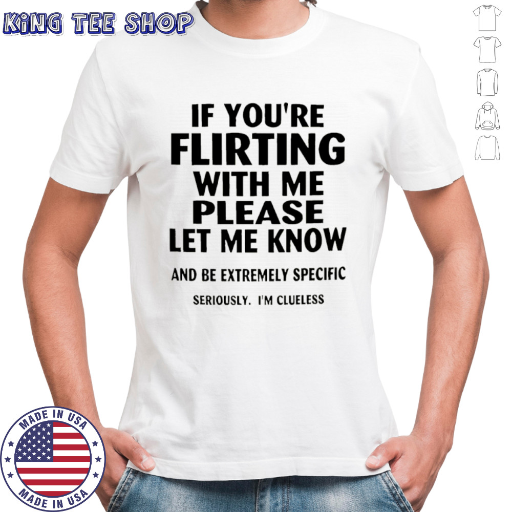 If you’re flirting with me please let me know and be extremely specific shirt