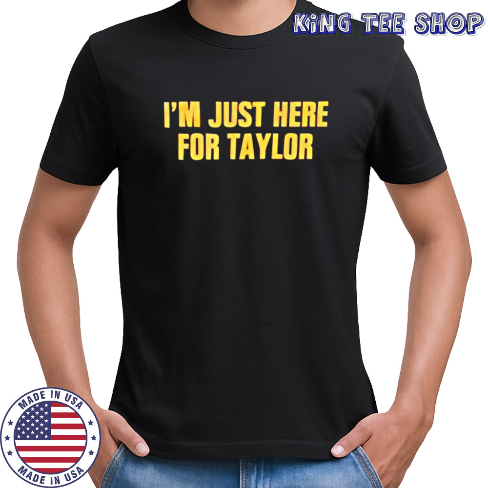 I’m just here for Taylor shirt