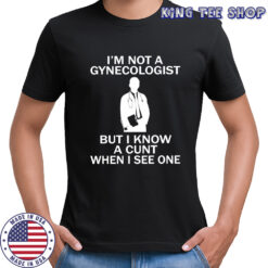 I’m not a gynecologist but i know a cunt when i see one shirt