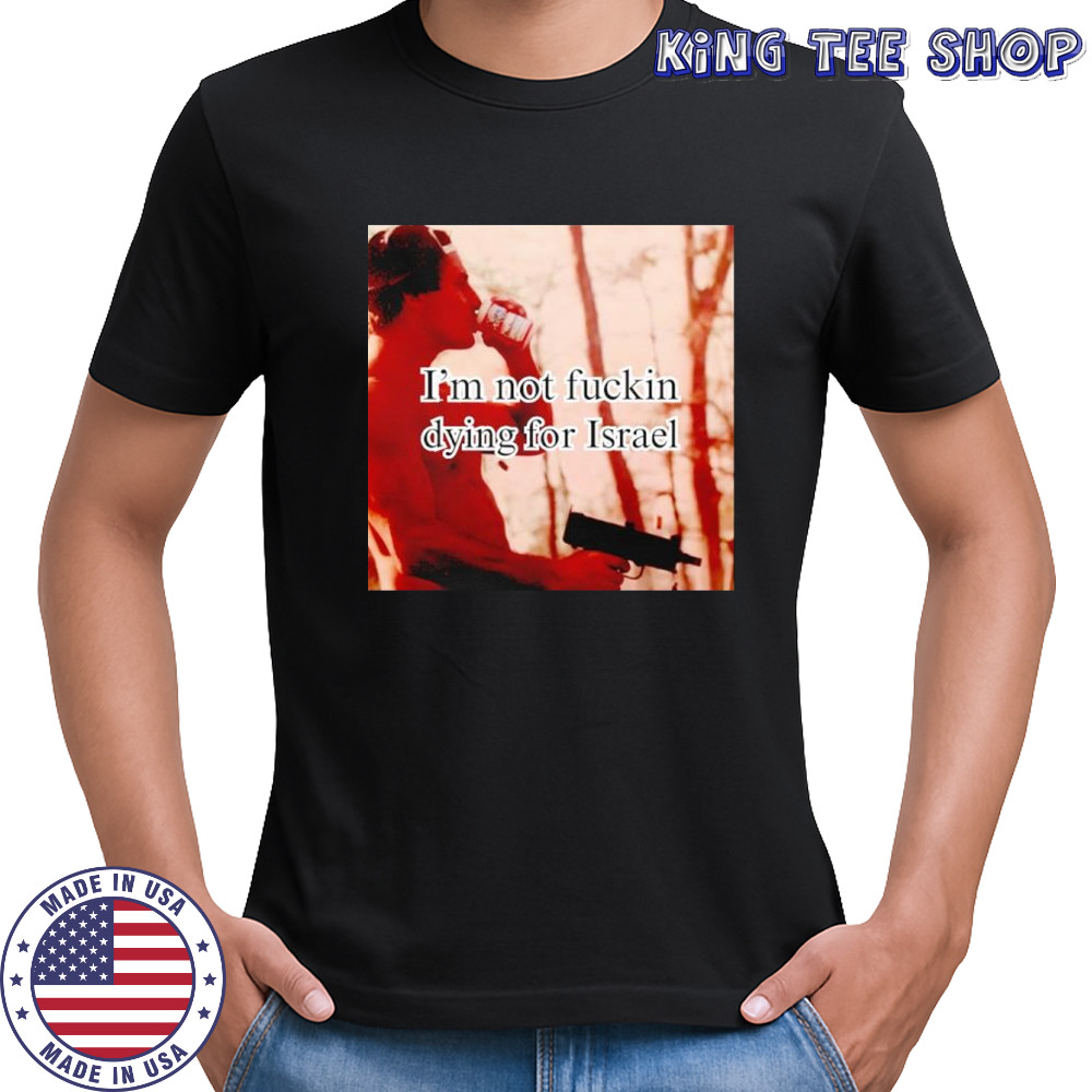 I’m not fuckin dying for Israel shirt