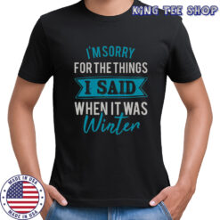 I’m Sorry For The Things I Said When It Was Winter T-Shirt