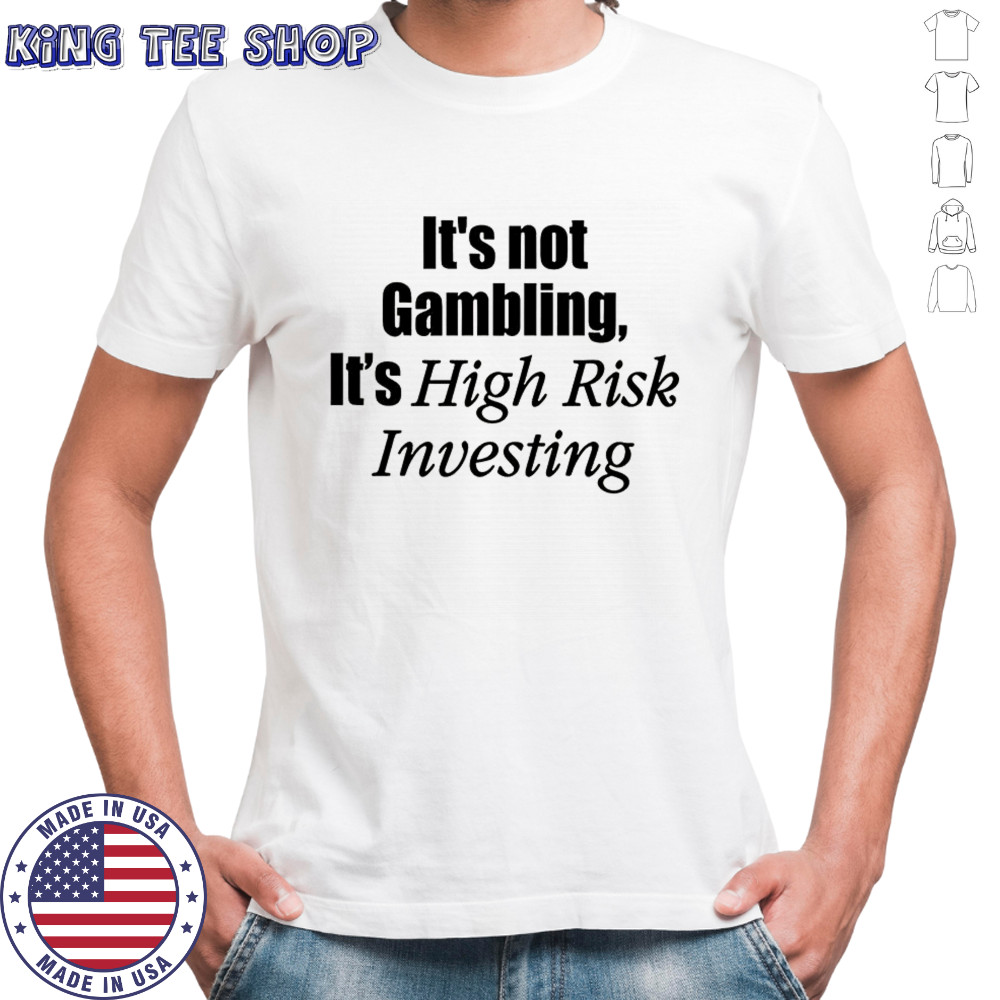 It’s not gambling it’s high risk investing shirt