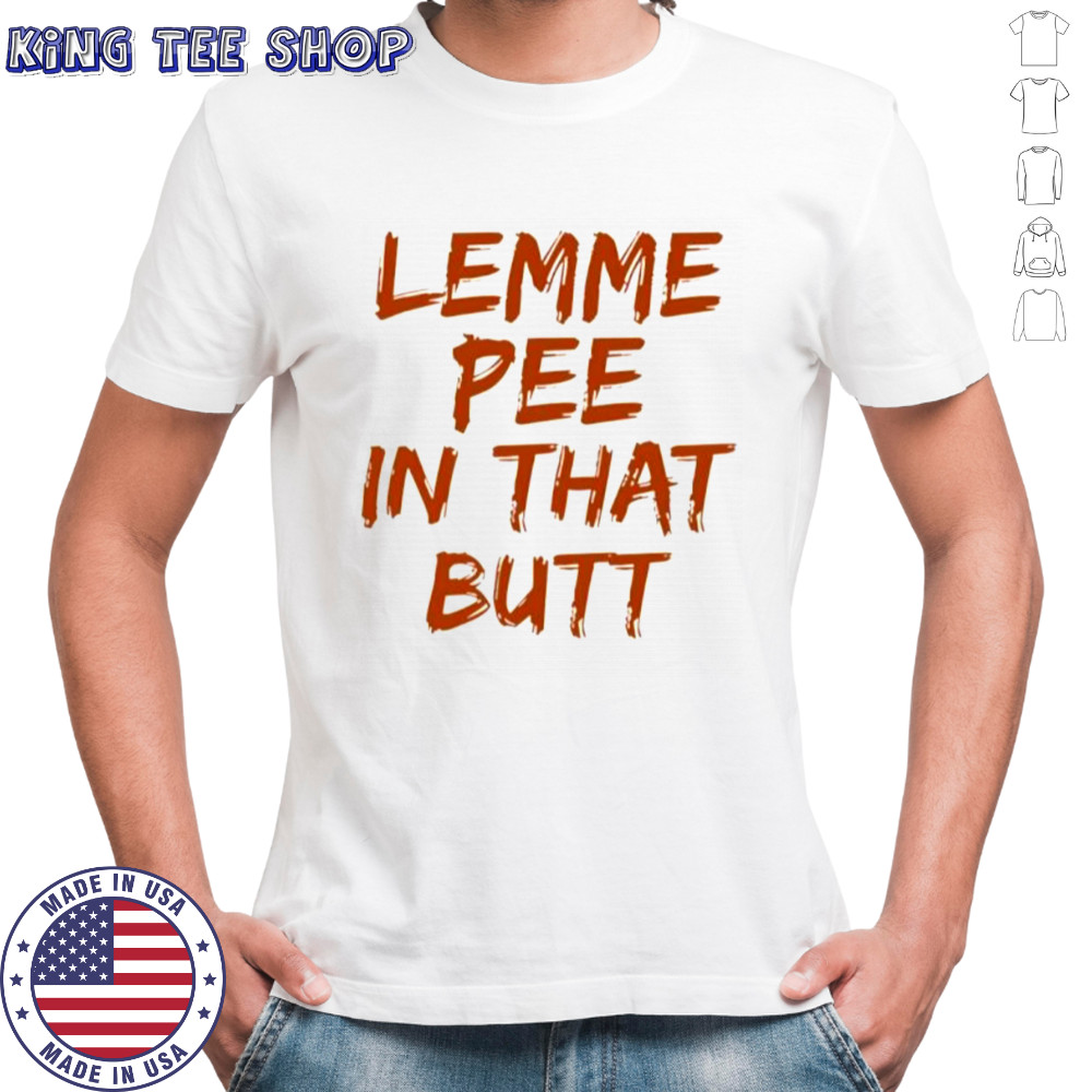 Lemme pee in that butt shirt