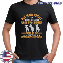 Not Many People Understand What My Schnauzer Mean To Me That’s Ok My Schnauzer Understand T-Shirt