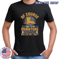 Of Course I Talk To My Miniature Schnauzer Who Else Can I Trust T-Shirt