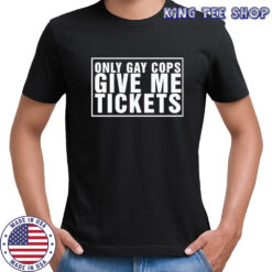 Only gay cops give me tickets shirt