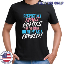 Respect My Trans Homies Or I’m Gonna Identify As A Problem shirt
