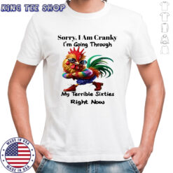 Rooster sorry i am cranky i’m going through my terrible sixties right now shirt