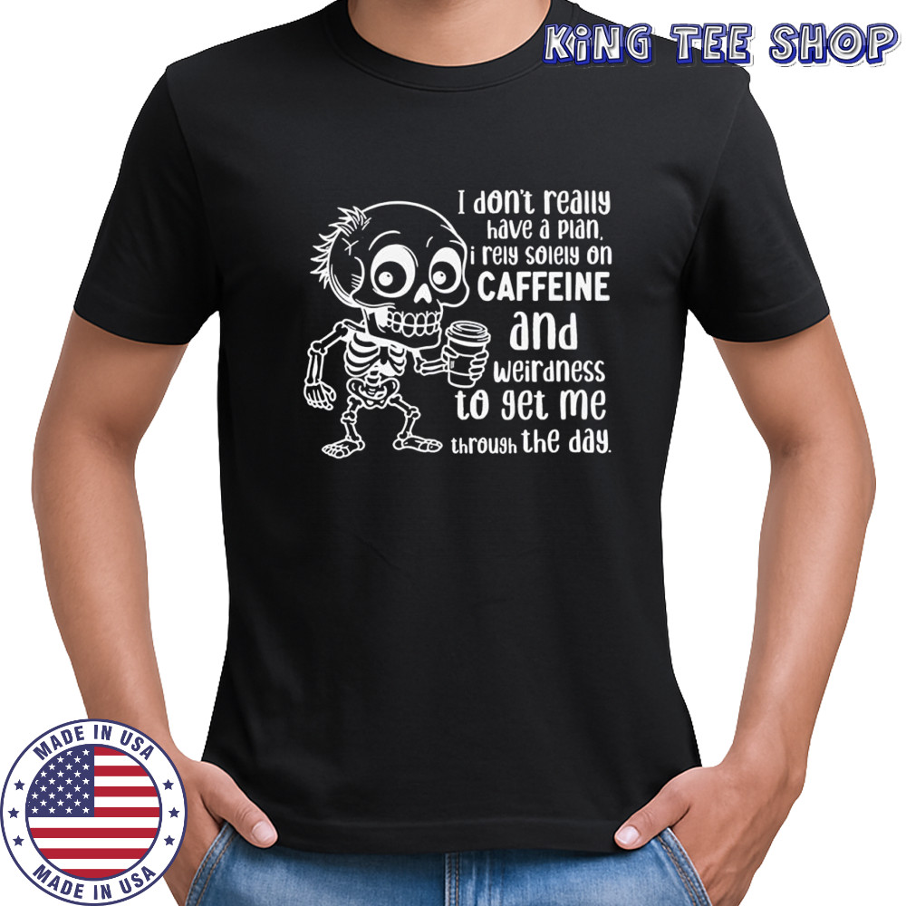 Skeleton I don’t really have a plan i rely solely on caffeine and weirdness to get me through the day shirt