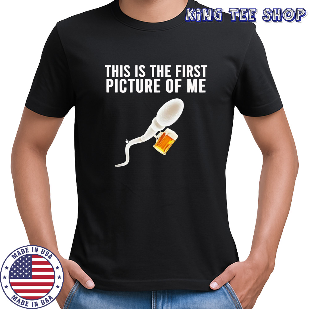 Sperm beer this is the first picture of me shirt