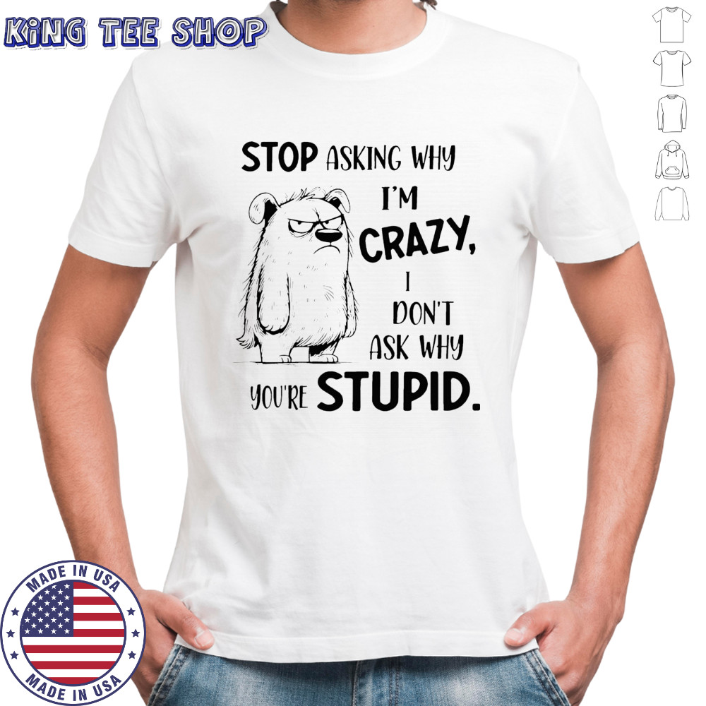 Stop asking why i’m crazy don’t ask why you’re stupid shirt