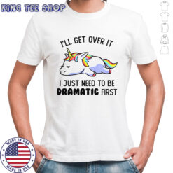 Unicorn I’ll Get Over It I Just Need To Be Dramatic First T-Shirt