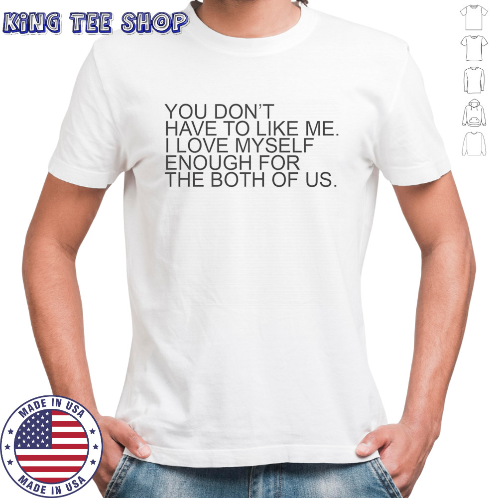 You don’t have to like me I love myself enough for the both of us shirt