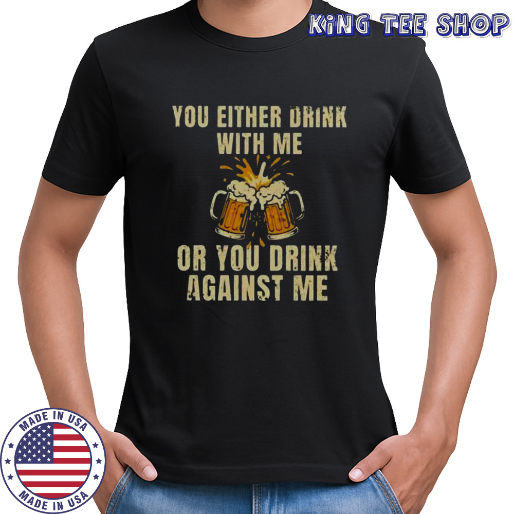 You Either Drink With Me Or You Drink Against Me Beer T-Shirt