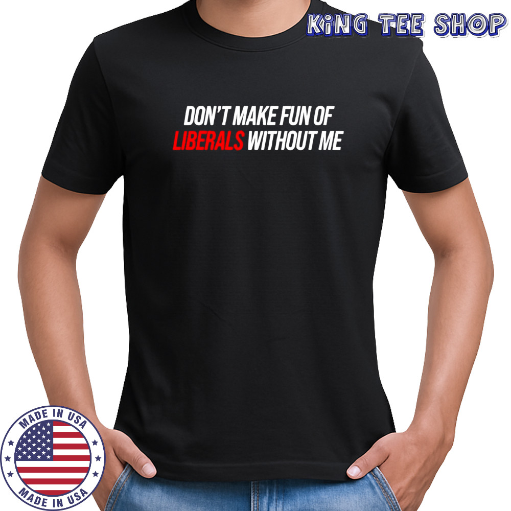 Don’t Make Fun Of Liberals Without Me tex Shirt