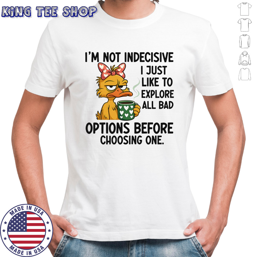 Duck I’m not indecisive i just like to explore all bad options before choosing one shirt