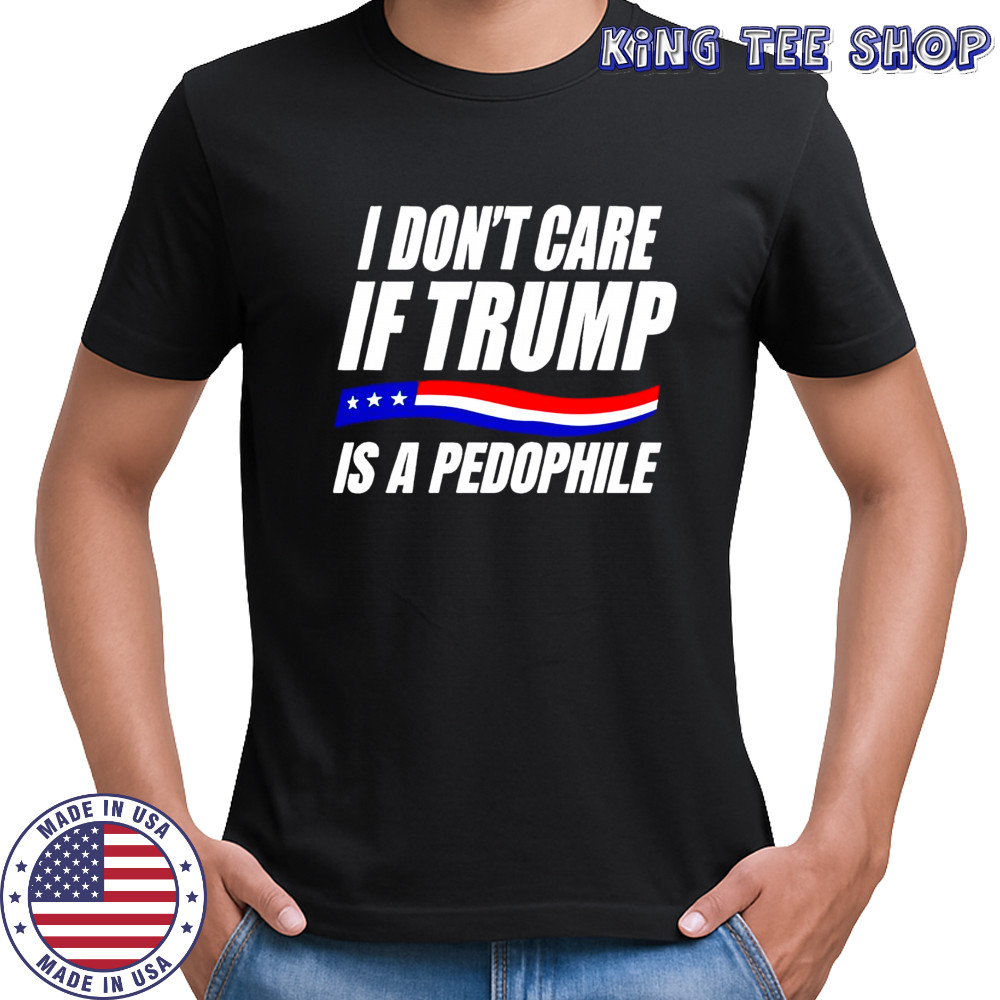 I Don’t Care If Trump Is Pedophile Shirt