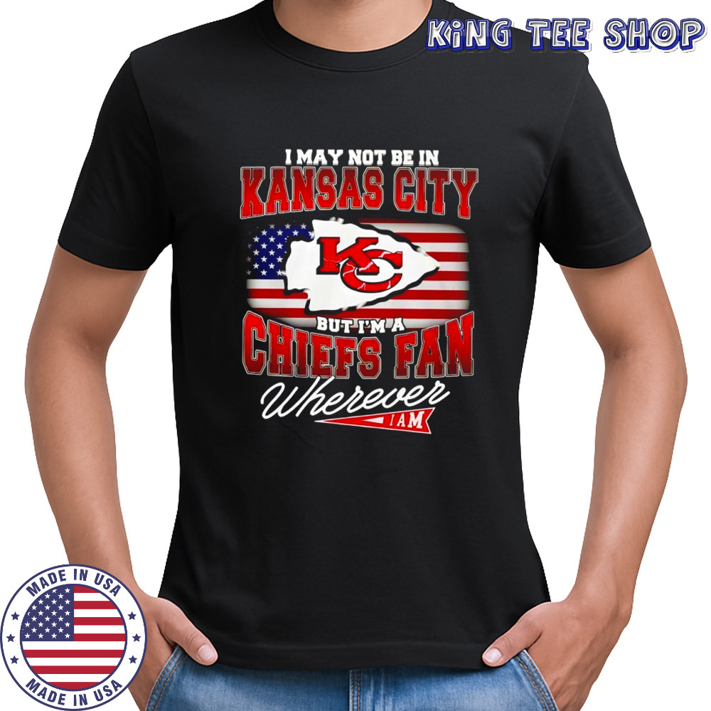 I may not be in Kansas City Chiefs fan wherever iam shirt