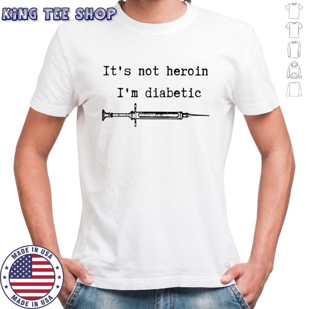 It’s not heroin I’m diabetic shirt