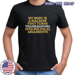 My body is a machine that turns Thanksgiving into political arguments shirt