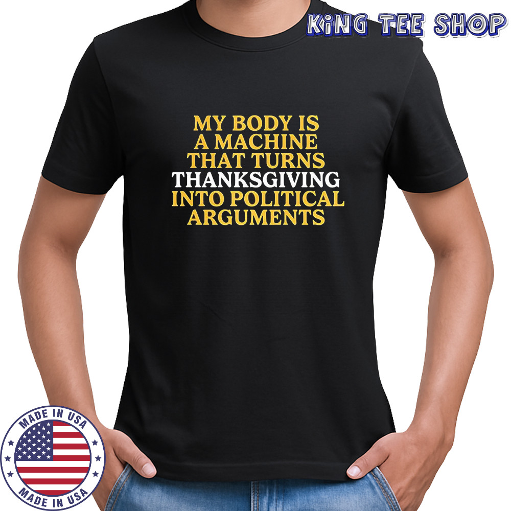 My body is a machine that turns Thanksgiving into political arguments shirt My body is a machine that turns Thanksgiving into political arguments shirt