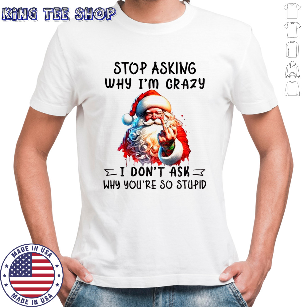 Santa Claus middle finger stop asking why I’m crazy I don’t ask why you’re so stupid Christmas shirt