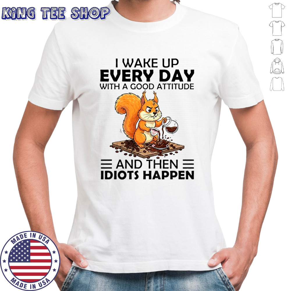 Squirrel I wake up every day with a good attitude and then idiots happen shirt