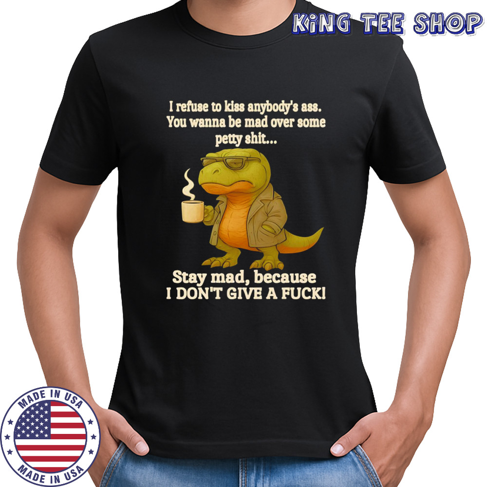 T Rex i refuse to kiss anybody’s ass you wanna be mad over some petty shit shirt