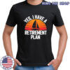 Yes i have retirement plan shirt Yes i have retirement plan shirt