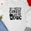 All I Need Is Coffee and My Dog shirt