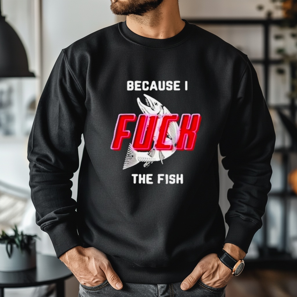 Because I fuck the fish T-shirt