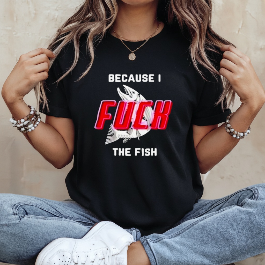 Because I fuck the fish T-shirt