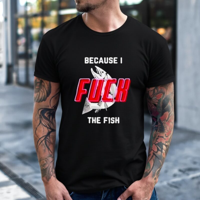 Because I Fuck The Fish_T-Shirt