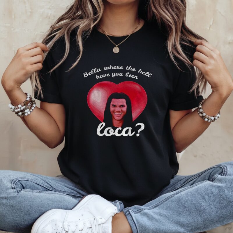 Bella Where Have You Been Loca Quote_Ladies T-Shirt