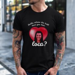 Bella Where Have You Been Loca Quote shirt