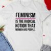 Feminism Is The Radical Notion That Women Are People T-Shirt