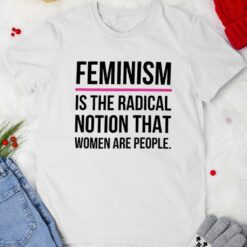 Feminism Is The Radical Notion That Women Are People T-Shirt