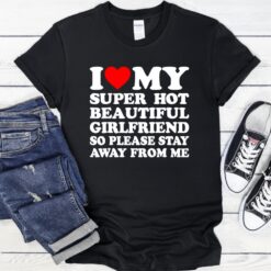 I Love Super Hot Beautiful Girlfriend So Please Stay Away From Me Shirt