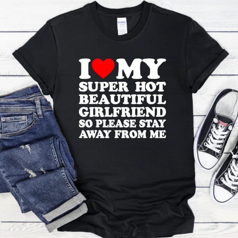 I love super hot beautiful girlfriend so please stay away from me_T-Shirt