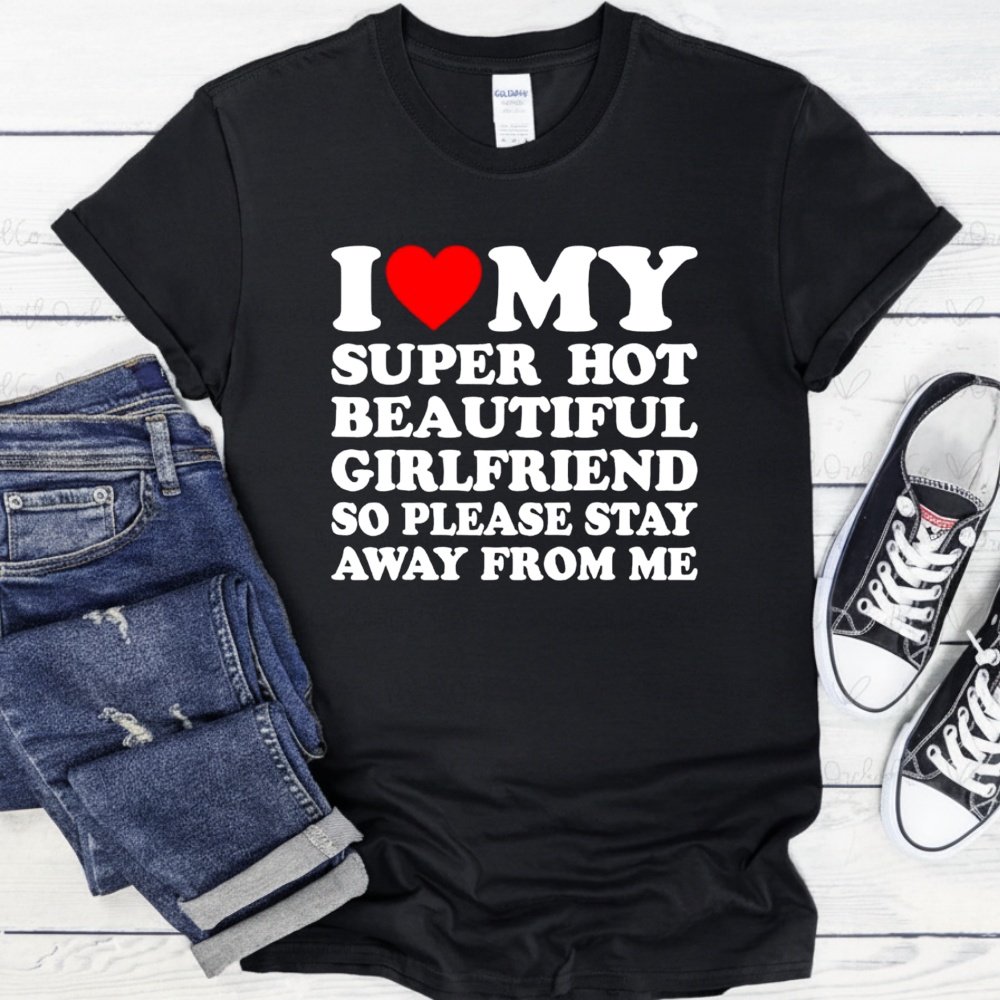 I Love Super Hot Beautiful Girlfriend So Please Stay Away From Me Shirt