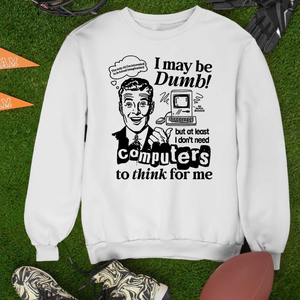 I may be dumb computers to think for me shirt