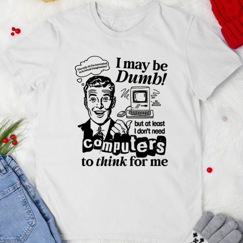 I may be dumb computers to think for me_T-shirt