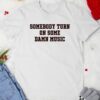 Somebody turn on some damn music shirt