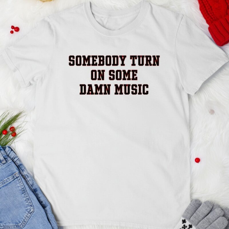 Somebody turn on some damn music_T-shirt