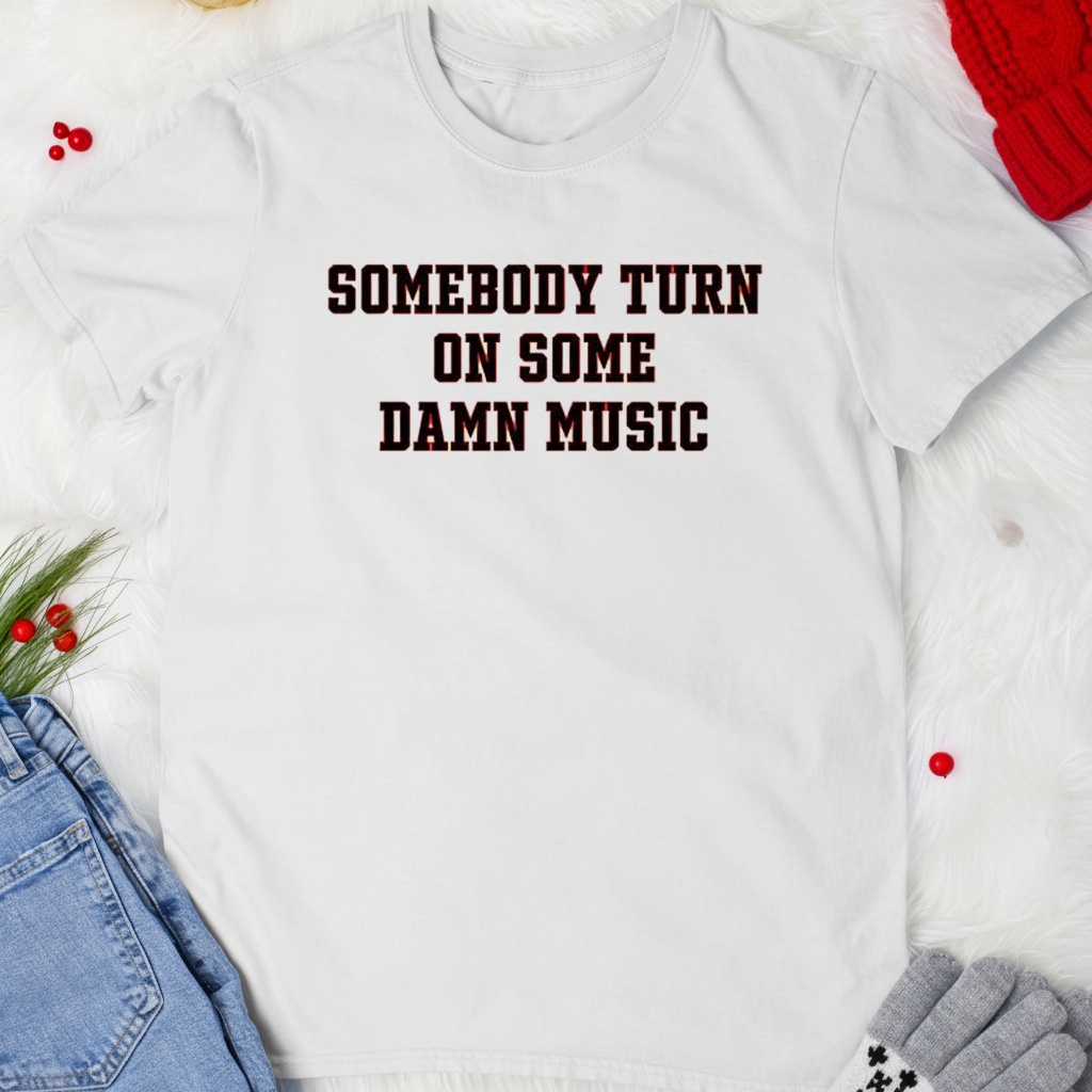 Somebody turn on some damn music shirt