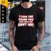 I Love The Sound You Make When You Shut Up shirt