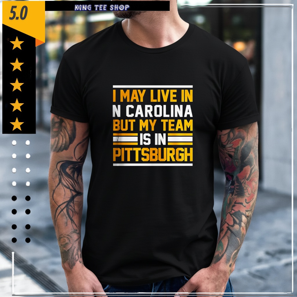 I may live in N Carolina but my team is in Pittsburgh Shirt